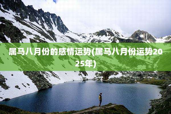 属马八月份的感情运势(属马八月份运势2025年)