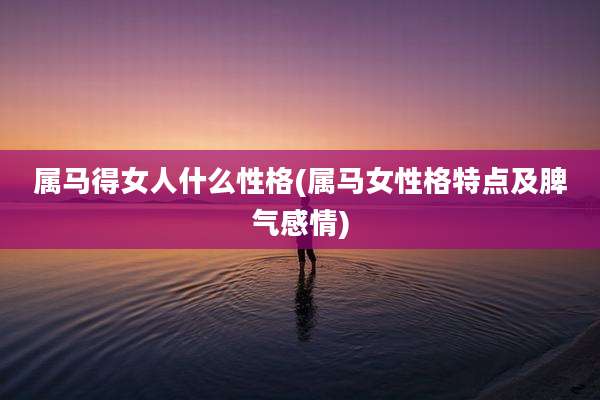 属马得女人什么性格(属马女性格特点及脾气感情)