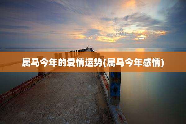 属马今年的爱情运势(属马今年感情)