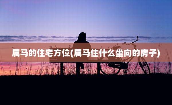 属马的住宅方位(属马住什么坐向的房子)