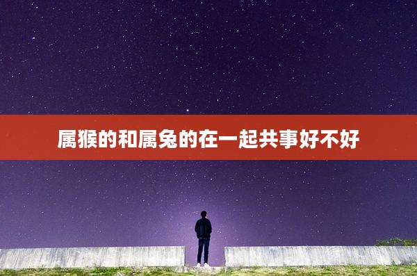 属猴的和属兔的在一起共事好不好