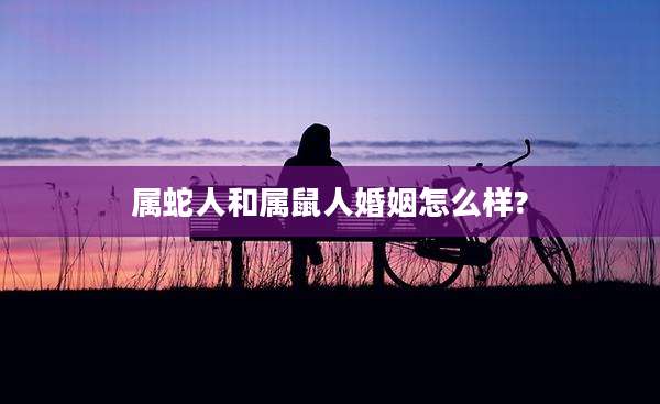 属蛇人和属鼠人婚姻怎么样?