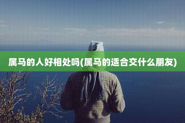 属马的人好相处吗(属马的适合交什么朋友)