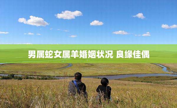 男属蛇女属羊婚姻状况 良缘佳偶