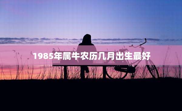1985年属牛农历几月出生最好
