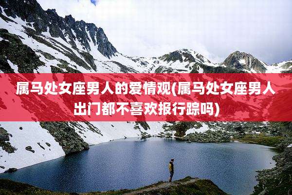 属马处女座男人的爱情观(属马处女座男人出门都不喜欢报行踪吗)