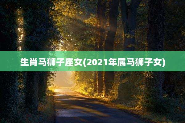 生肖马狮子座女(2021年属马狮子女)