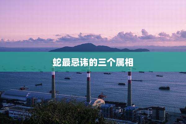 蛇最忌讳的三个属相