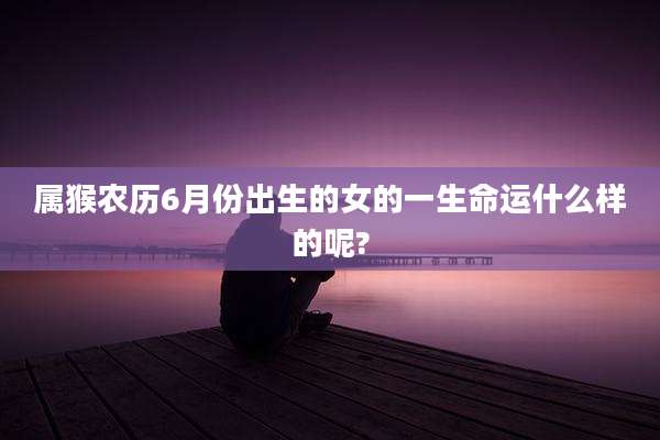 属猴农历6月份出生的女的一生命运什么样的呢?