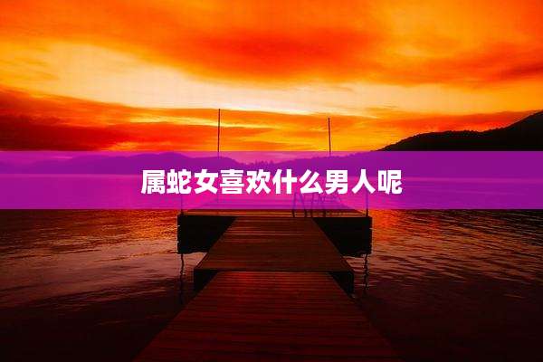 属蛇女喜欢什么男人呢