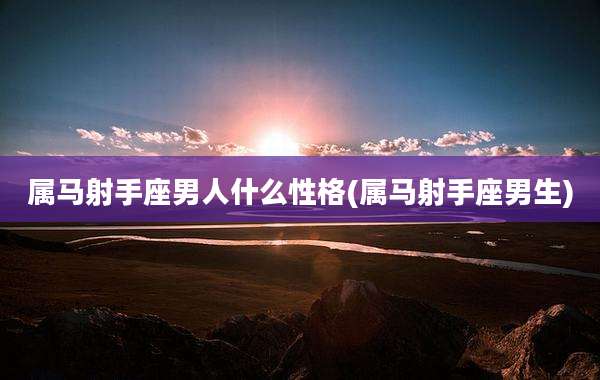 属马射手座男人什么性格(属马射手座男生)