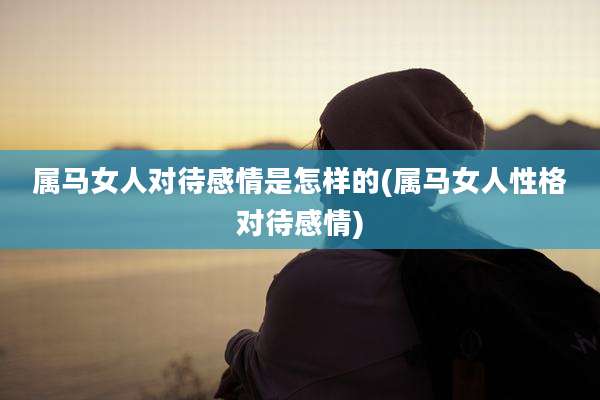 属马女人对待感情是怎样的(属马女人性格对待感情)