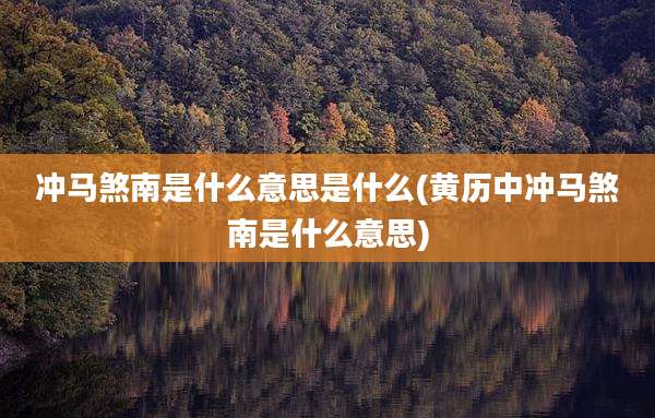 冲马煞南是什么意思是什么(黄历中冲马煞南是什么意思)
