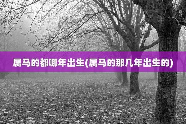 属马的都哪年出生(属马的那几年出生的)