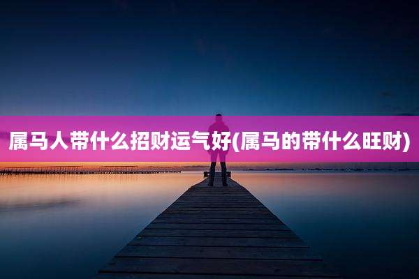 属马人带什么招财运气好(属马的带什么旺财)