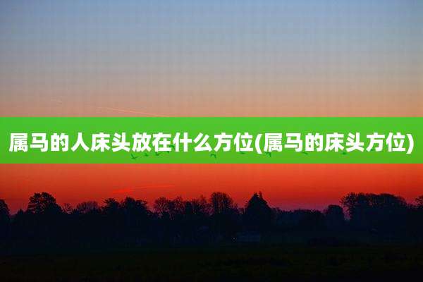 属马的人床头放在什么方位(属马的床头方位)