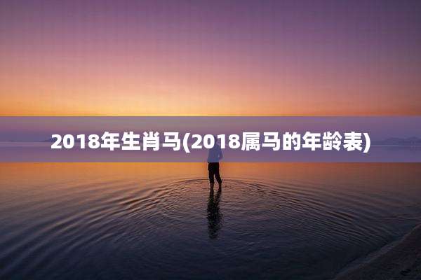 2018年生肖马(2018属马的年龄表)