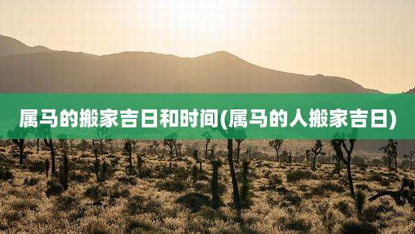 属马的搬家吉日和时间(属马的人搬家吉日)