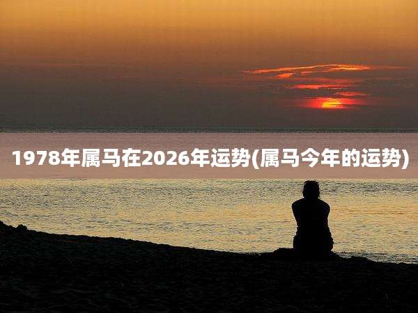 1978年属马在2026年运势(属马今年的运势)