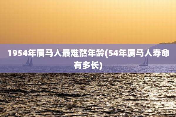 1954年属马人最难熬年龄(54年属马人寿命有多长)