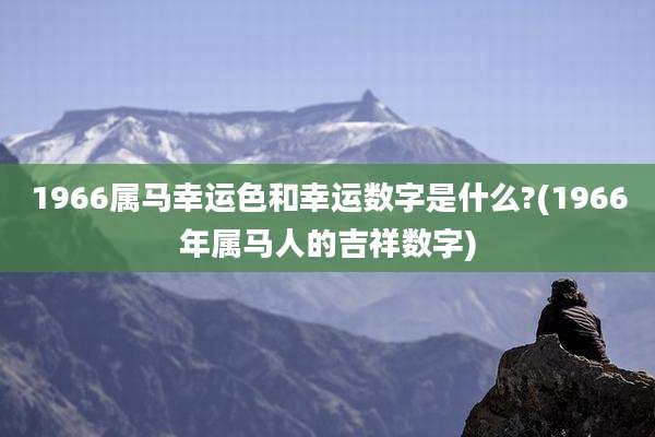 1966属马幸运色和幸运数字是什么?(1966年属马人的吉祥数字)