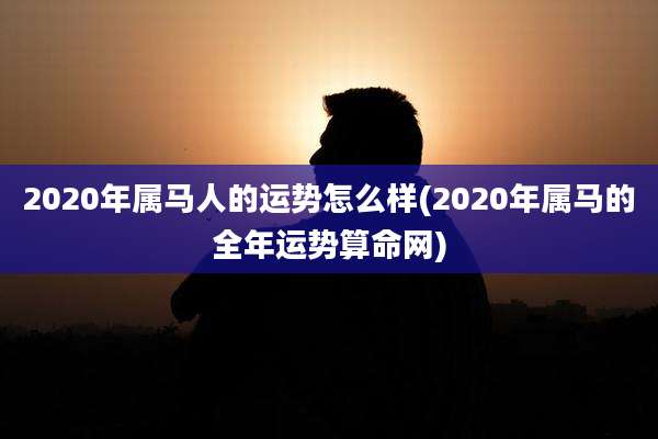 2020年属马人的运势怎么样(2020年属马的全年运势算命网)