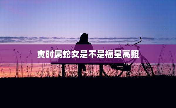 寅时属蛇女是不是福星高照