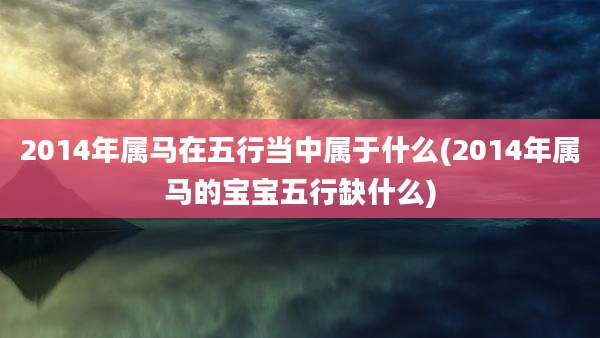 2014年属马在五行当中属于什么(2014年属马的宝宝五行缺什么)