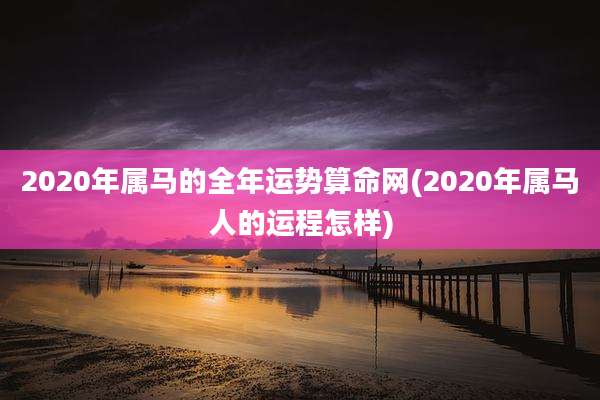 2020年属马的全年运势算命网(2020年属马人的运程怎样)