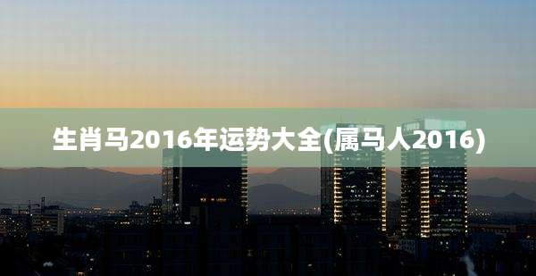 生肖马2016年运势大全(属马人2016)