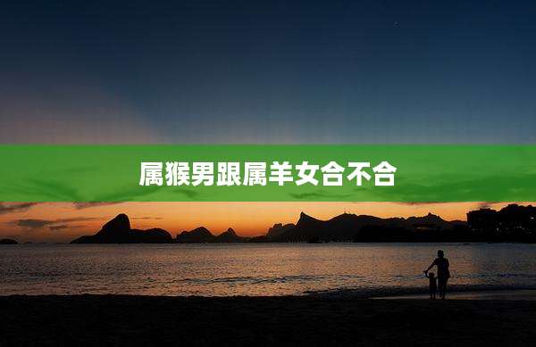 属猴男跟属羊女合不合