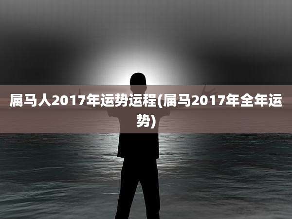属马人2017年运势运程(属马2017年全年运势)