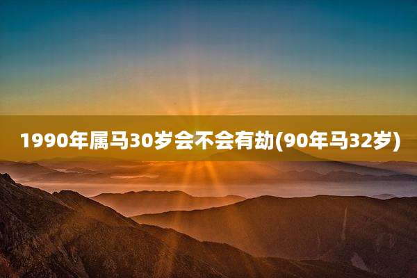 1990年属马30岁会不会有劫(90年马32岁)