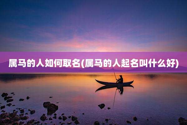 属马的人如何取名(属马的人起名叫什么好)