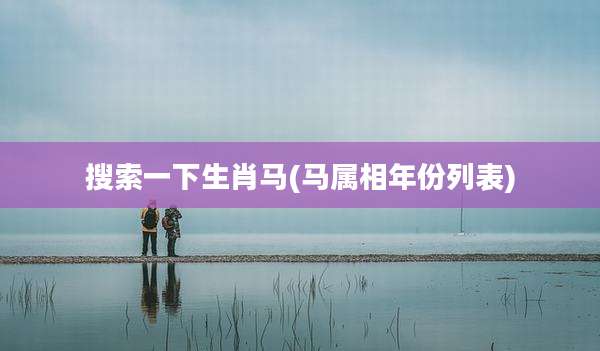 搜索一下生肖马(马属相年份列表)