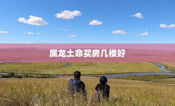 属龙土命买房几楼好