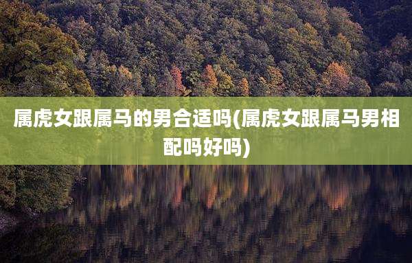 属虎女跟属马的男合适吗(属虎女跟属马男相配吗好吗)