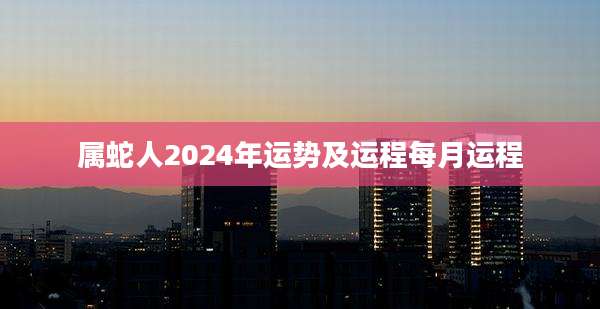 属蛇人2024年运势及运程每月运程