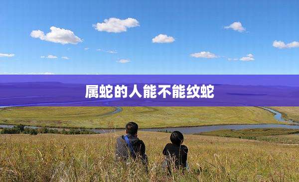 属蛇的人能不能纹蛇