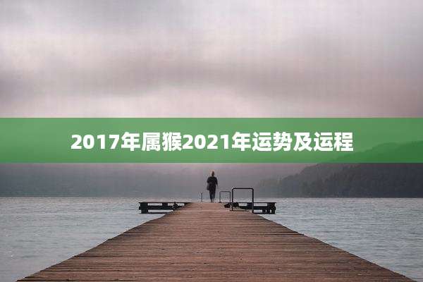 2017年属猴2021年运势及运程