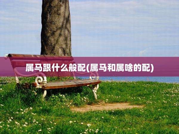 属马跟什么般配(属马和属啥的配)