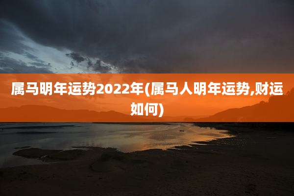 属马明年运势2022年(属马人明年运势,财运如何)