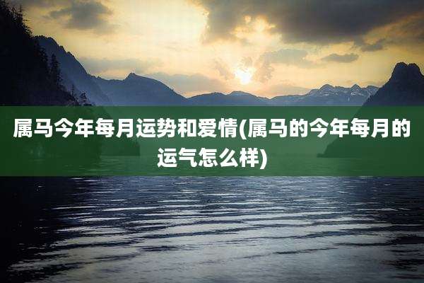 属马今年每月运势和爱情(属马的今年每月的运气怎么样)