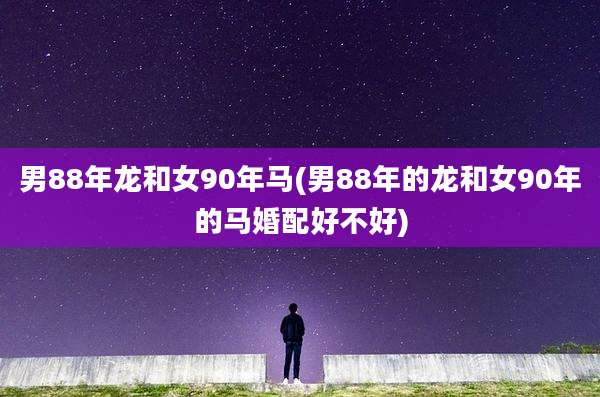 男88年龙和女90年马(男88年的龙和女90年的马婚配好不好)