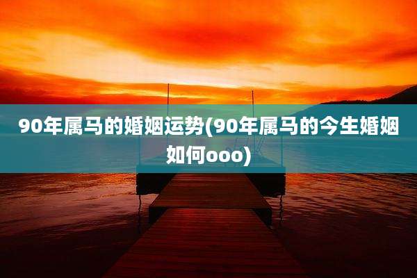 90年属马的婚姻运势(90年属马的今生婚姻如何ooo)