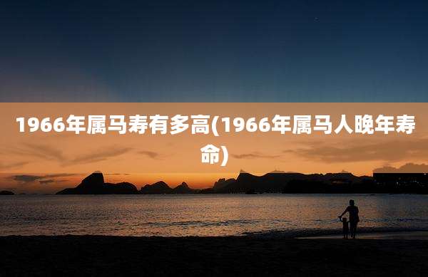 1966年属马寿有多高(1966年属马人晚年寿命)