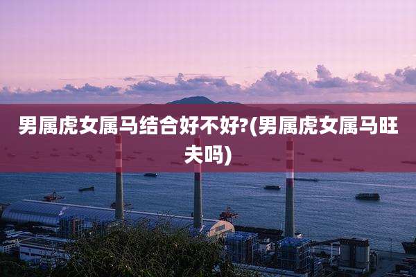 男属虎女属马结合好不好?(男属虎女属马旺夫吗)