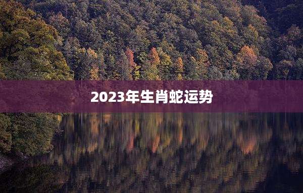 2023年生肖蛇运势