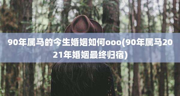 90年属马的今生婚姻如何ooo(90年属马2021年婚姻最终归宿)