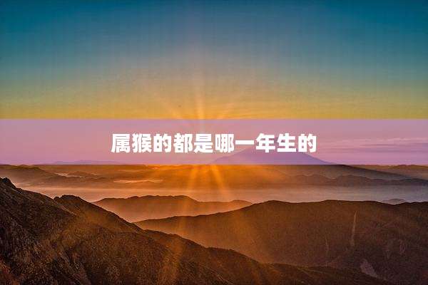 属猴的都是哪一年生的